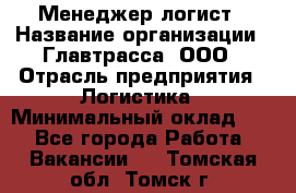 Менеджер-логист › Название организации ­ Главтрасса, ООО › Отрасль предприятия ­ Логистика › Минимальный оклад ­ 1 - Все города Работа » Вакансии   . Томская обл.,Томск г.